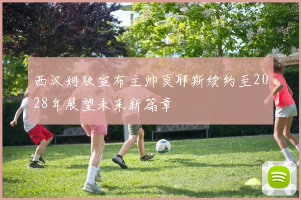 西汉姆联宣布主帅莫耶斯续约至2028年展望未来新篇章