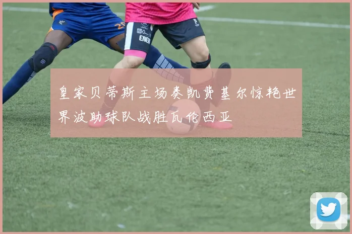 皇家贝蒂斯主场奏凯费基尔惊艳世界波助球队战胜瓦伦西亚