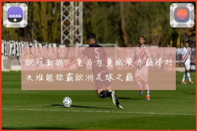 欧冠激战：皇马与曼城展开巅峰对决谁能称霸欧洲足球之巅